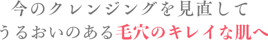 そんな悩みや不安を解決します！今のクレンジングを見直して毛穴悩みのないうるおい肌へ